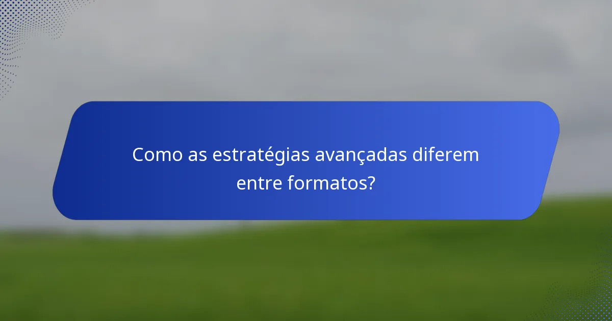 Como as estratégias avançadas diferem entre formatos?