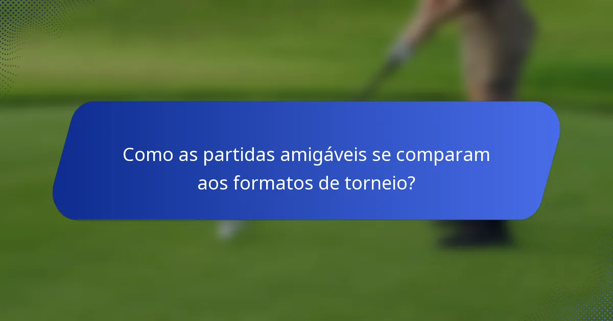 Como as partidas amigáveis se comparam aos formatos de torneio?