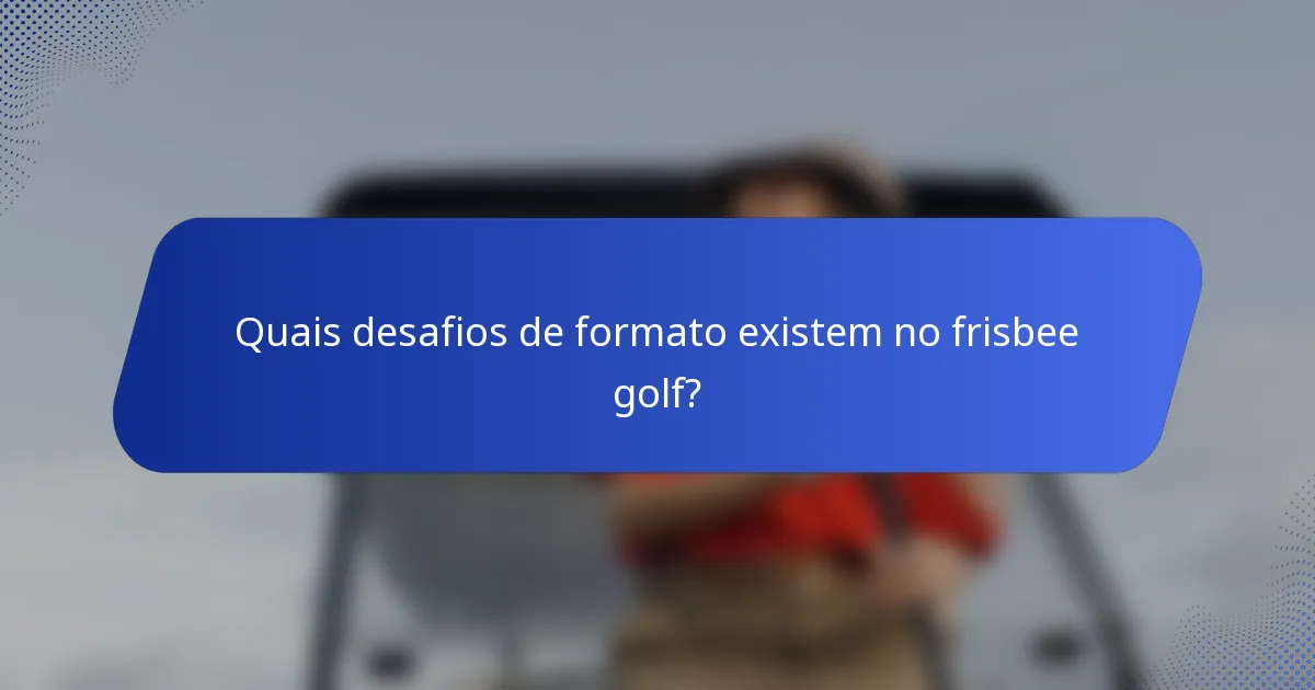 Quais desafios de formato existem no frisbee golf?