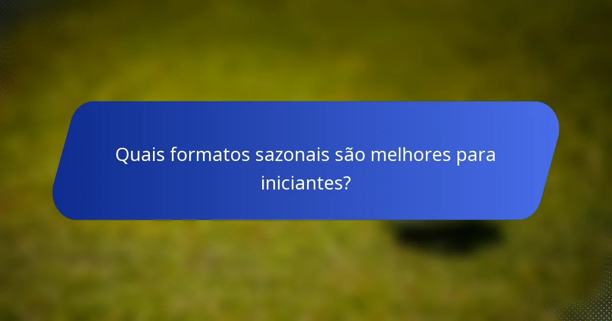 Quais formatos sazonais são melhores para iniciantes?