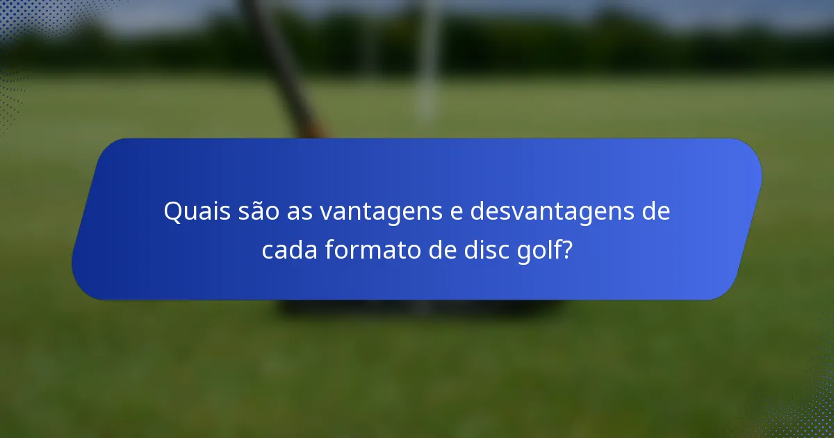 Quais são as vantagens e desvantagens de cada formato de disc golf?