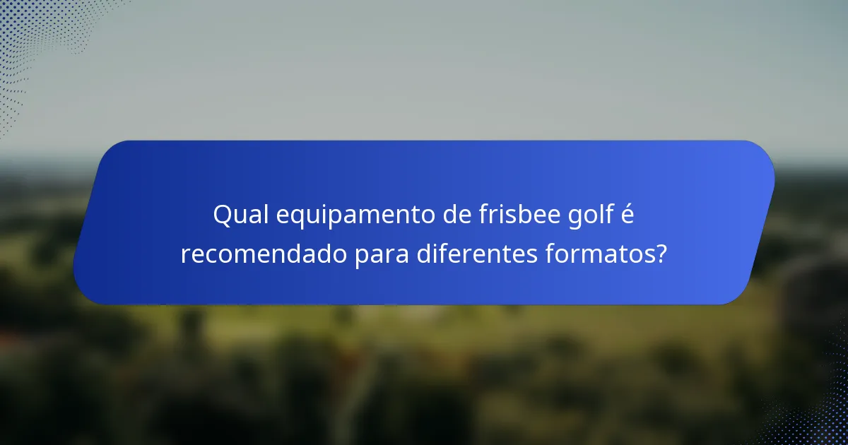 Qual equipamento de frisbee golf é recomendado para diferentes formatos?