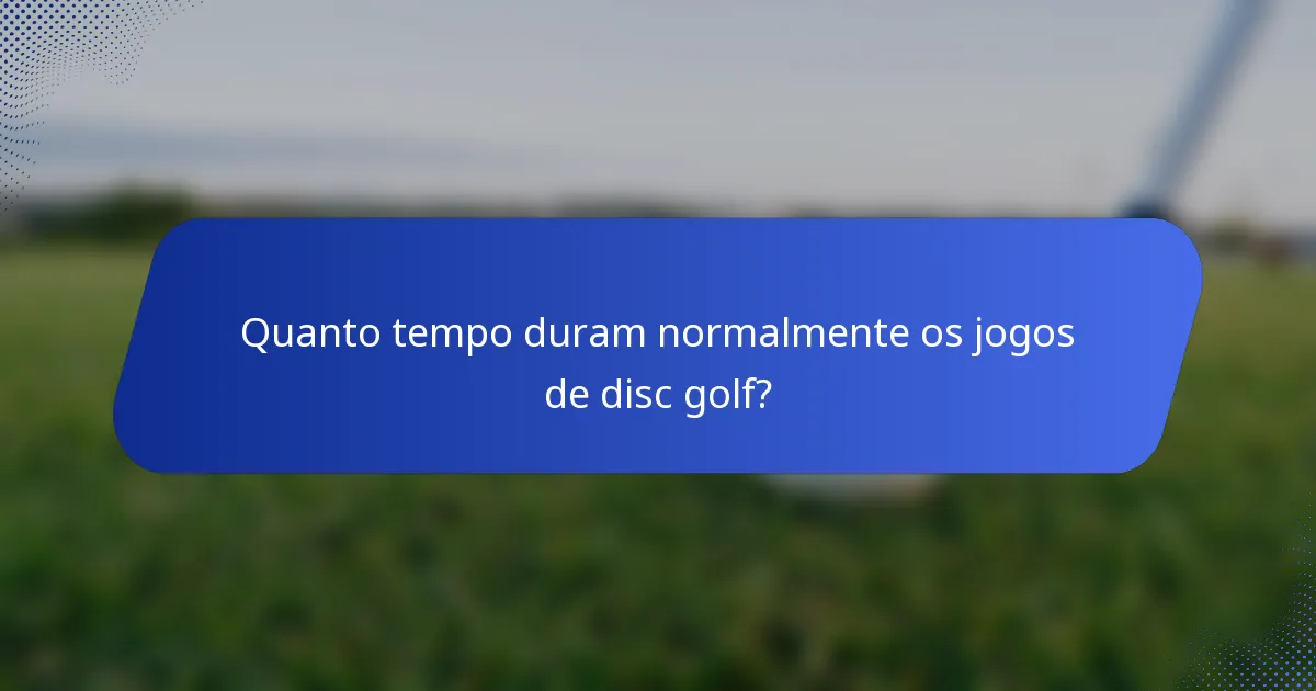 Quanto tempo duram normalmente os jogos de disc golf?