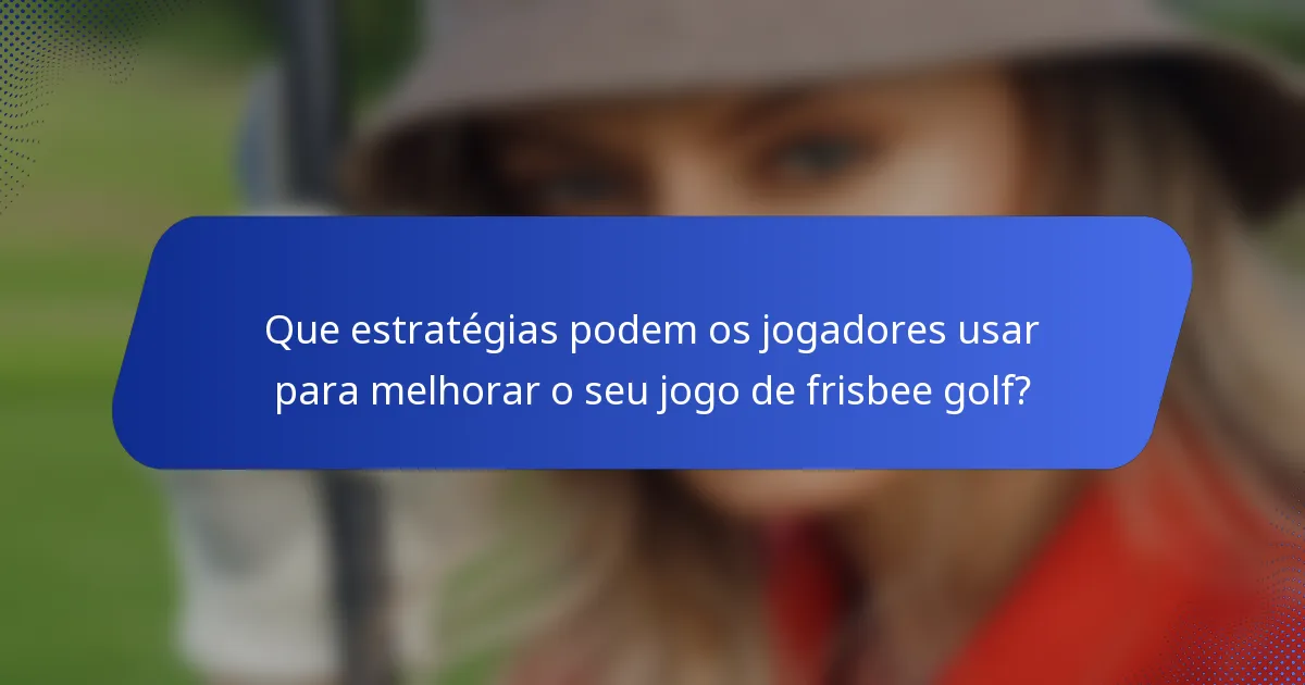 Que estratégias podem os jogadores usar para melhorar o seu jogo de frisbee golf?